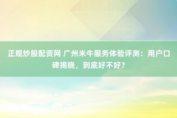 正规炒股配资网 广州米牛服务体验评测：用户口碑揭晓，到底好不好？