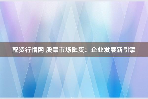 配资行情网 股票市场融资：企业发展新引擎