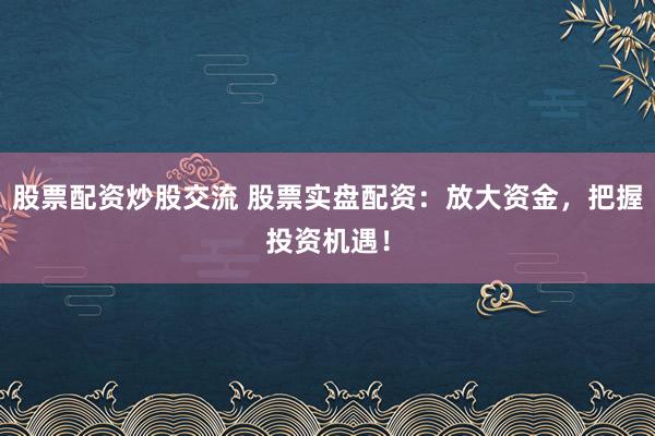 股票配资炒股交流 股票实盘配资：放大资金，把握投资机遇！