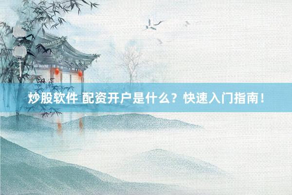 炒股软件 配资开户是什么？快速入门指南！