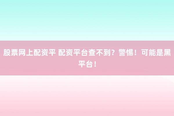 股票网上配资平 配资平台查不到？警惕！可能是黑平台！