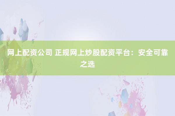 网上配资公司 正规网上炒股配资平台：安全可靠之选