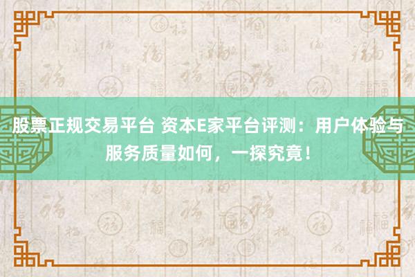 股票正规交易平台 资本E家平台评测：用户体验与服务质量如何，一探究竟！