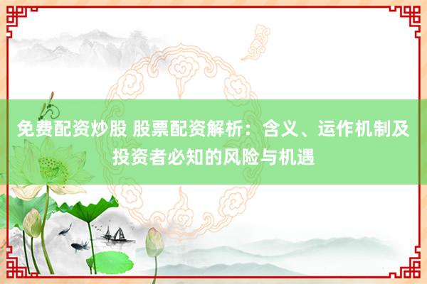 免费配资炒股 股票配资解析：含义、运作机制及投资者必知的风险与机遇
