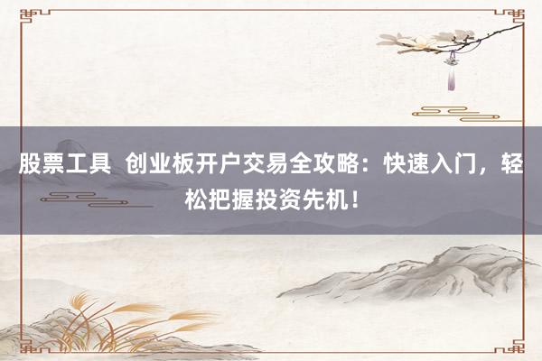 股票工具  创业板开户交易全攻略：快速入门，轻松把握投资先机！