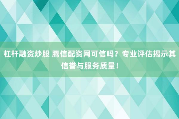 杠杆融资炒股 腾信配资网可信吗？专业评估揭示其信誉与服务质量！