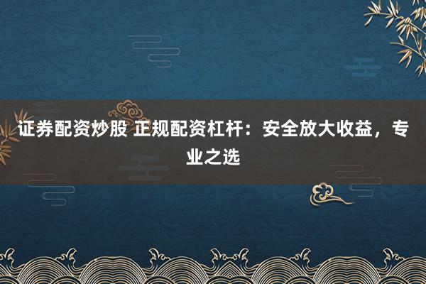 证券配资炒股 正规配资杠杆：安全放大收益，专业之选