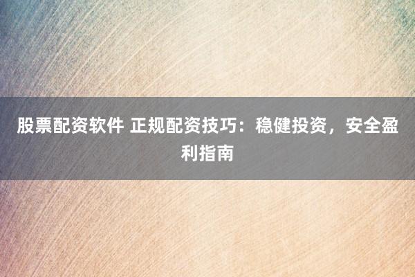 股票配资软件 正规配资技巧：稳健投资，安全盈利指南