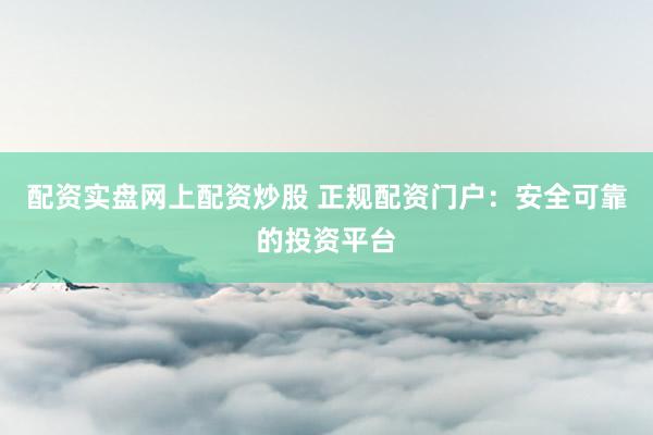 配资实盘网上配资炒股 正规配资门户：安全可靠的投资平台