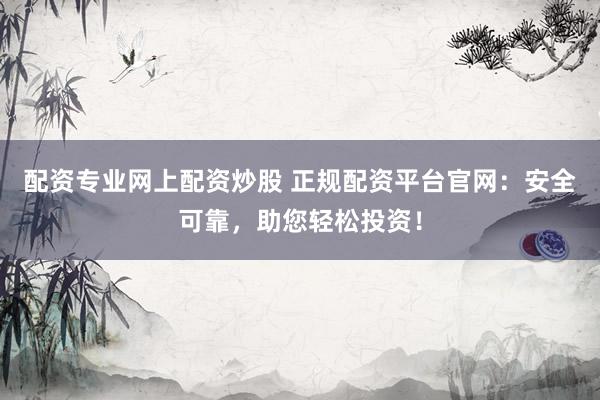 配资专业网上配资炒股 正规配资平台官网：安全可靠，助您轻松投资！
