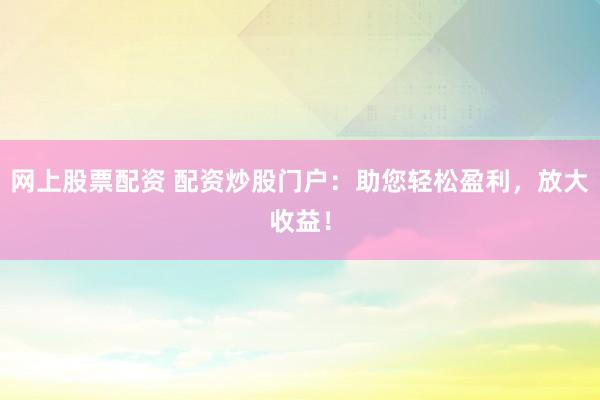 网上股票配资 配资炒股门户：助您轻松盈利，放大收益！