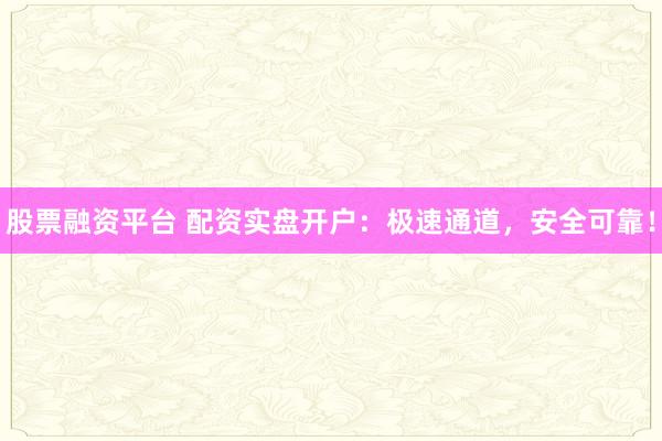 股票融资平台 配资实盘开户：极速通道，安全可靠！