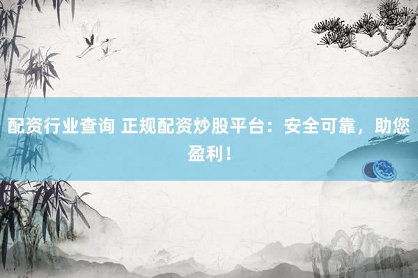 配资行业查询 正规配资炒股平台：安全可靠，助您盈利！