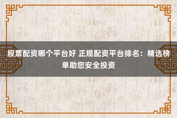 股票配资哪个平台好 正规配资平台排名：精选榜单助您安全投资