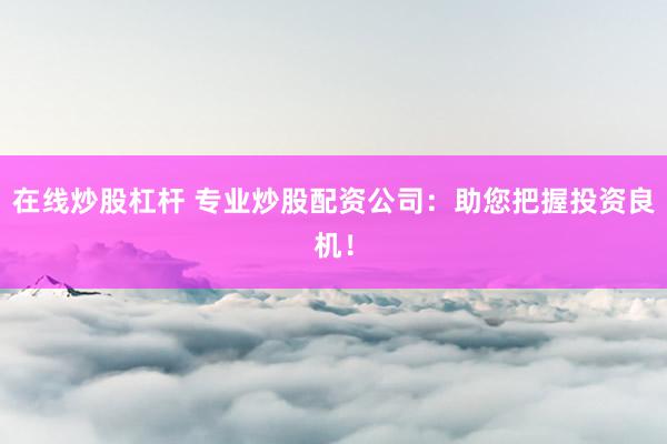 在线炒股杠杆 专业炒股配资公司：助您把握投资良机！