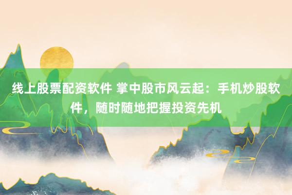 线上股票配资软件 掌中股市风云起：手机炒股软件，随时随地把握投资先机