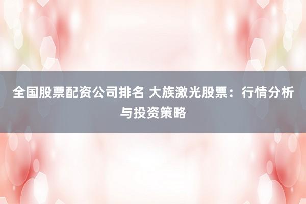 全国股票配资公司排名 大族激光股票：行情分析与投资策略