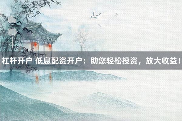 杠杆开户 低息配资开户：助您轻松投资，放大收益！