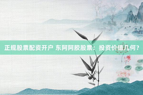 正规股票配资开户 东阿阿胶股票：投资价值几何？