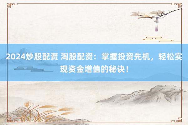 2024炒股配资 淘股配资：掌握投资先机，轻松实现资金增值的秘诀！