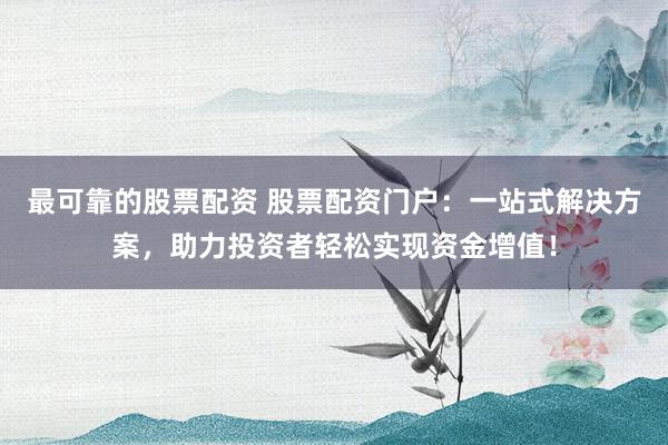 最可靠的股票配资 股票配资门户：一站式解决方案，助力投资者轻松实现资金增值！