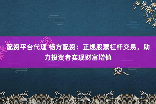配资平台代理 杨方配资：正规股票杠杆交易，助力投资者实现财富增值