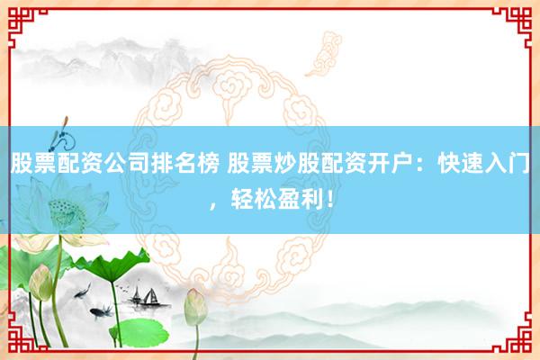 股票配资公司排名榜 股票炒股配资开户：快速入门，轻松盈利！