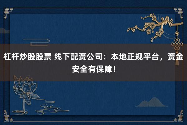 杠杆炒股股票 线下配资公司：本地正规平台，资金安全有保障！