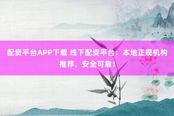 配资平台APP下载 线下配资平台：本地正规机构推荐，安全可靠！