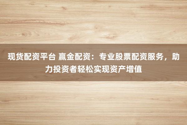 现货配资平台 赢金配资：专业股票配资服务，助力投资者轻松实现资产增值