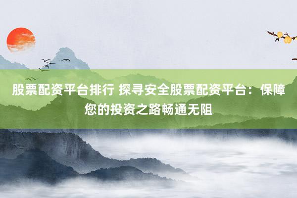 股票配资平台排行 探寻安全股票配资平台：保障您的投资之路畅通无阻