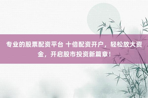 专业的股票配资平台 十倍配资开户，轻松放大资金，开启股市投资新篇章！