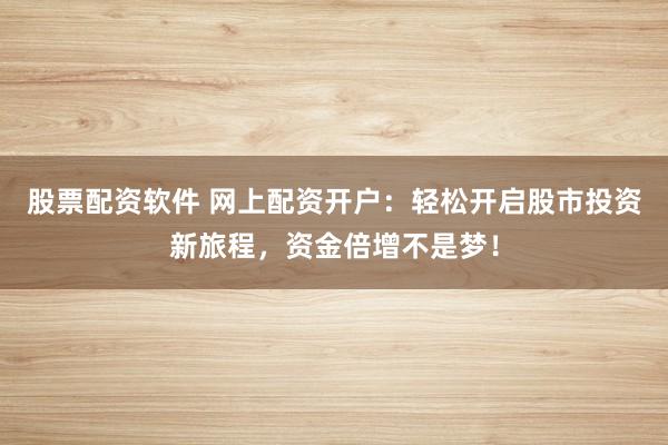 股票配资软件 网上配资开户：轻松开启股市投资新旅程，资金倍增不是梦！