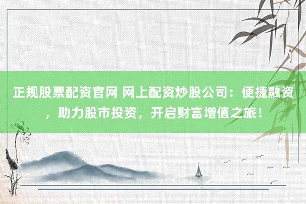 正规股票配资官网 网上配资炒股公司：便捷融资，助力股市投资，开启财富增值之旅！