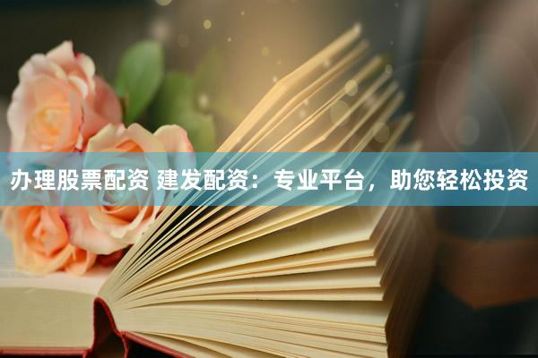办理股票配资 建发配资：专业平台，助您轻松投资