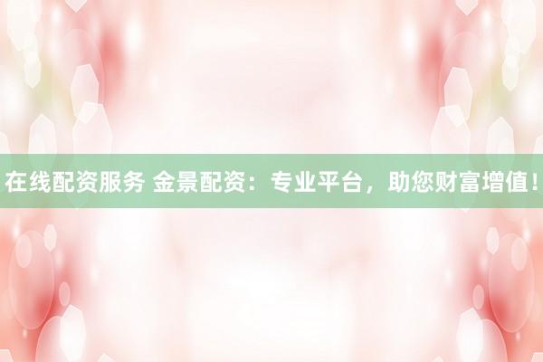 在线配资服务 金景配资：专业平台，助您财富增值！
