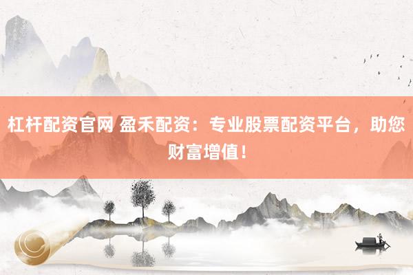 杠杆配资官网 盈禾配资：专业股票配资平台，助您财富增值！