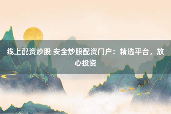 线上配资炒股 安全炒股配资门户：精选平台，放心投资