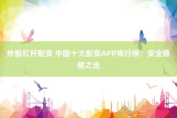 炒股杠杆配资 中国十大配资APP排行榜：安全稳健之选