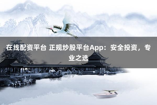 在线配资平台 正规炒股平台App：安全投资，专业之选