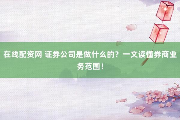在线配资网 证券公司是做什么的？一文读懂券商业务范围！