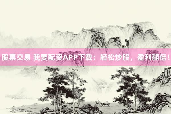 股票交易 我要配资APP下载：轻松炒股，盈利翻倍！