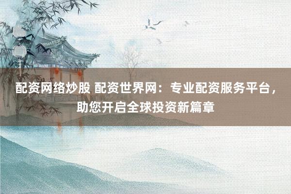 配资网络炒股 配资世界网：专业配资服务平台，助您开启全球投资新篇章