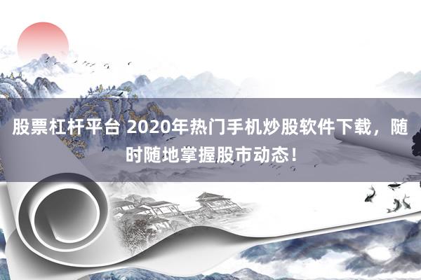股票杠杆平台 2020年热门手机炒股软件下载，随时随地掌握股市动态！