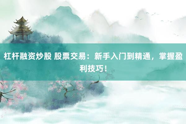杠杆融资炒股 股票交易：新手入门到精通，掌握盈利技巧！
