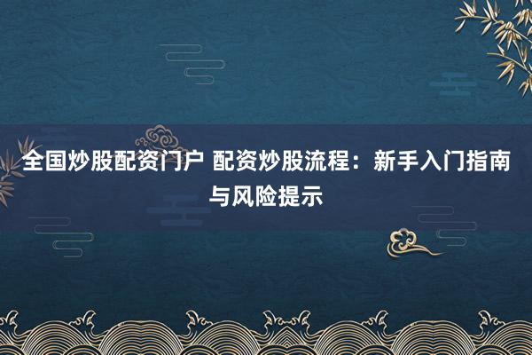 全国炒股配资门户 配资炒股流程：新手入门指南与风险提示
