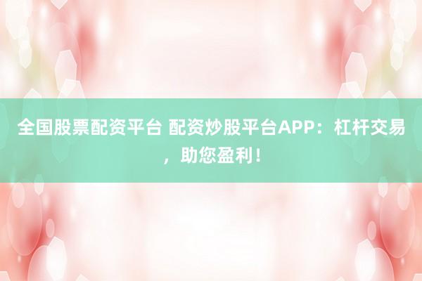 全国股票配资平台 配资炒股平台APP：杠杆交易，助您盈利！