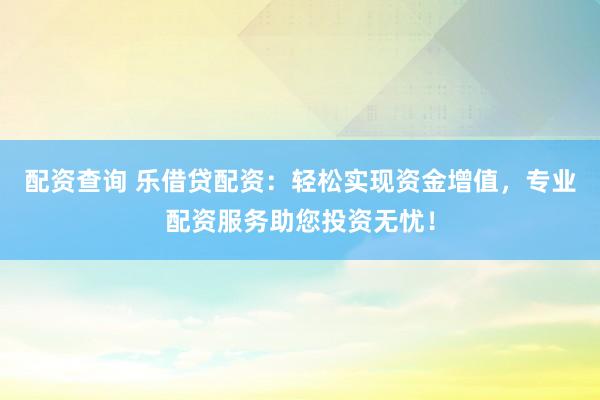 配资查询 乐借贷配资：轻松实现资金增值，专业配资服务助您投资无忧！