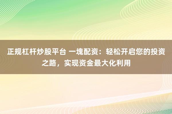 正规杠杆炒股平台 一塊配资：轻松开启您的投资之路，实现资金最大化利用