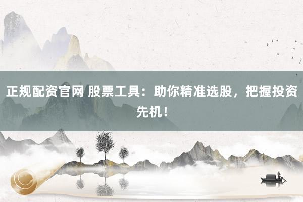 正规配资官网 股票工具：助你精准选股，把握投资先机！